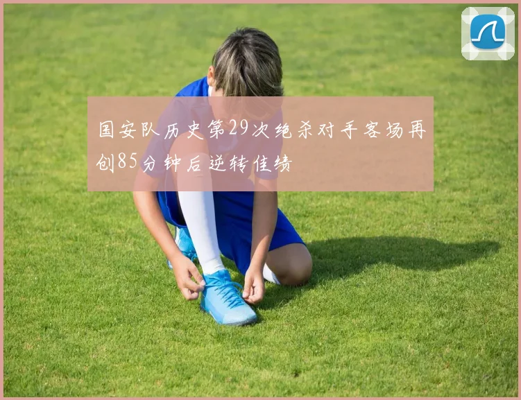 国安队历史第29次绝杀对手客场再创85分钟后逆转佳绩