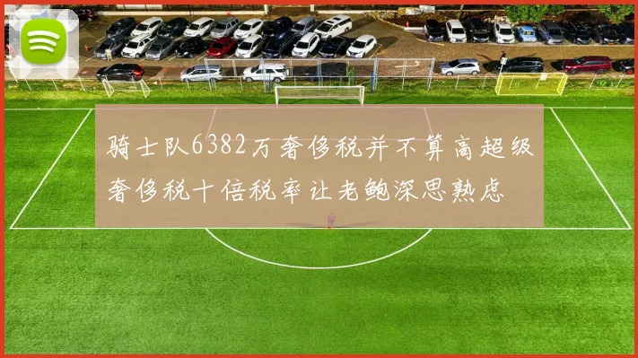 骑士队6382万奢侈税并不算高超级奢侈税十倍税率让老鲍深思熟虑