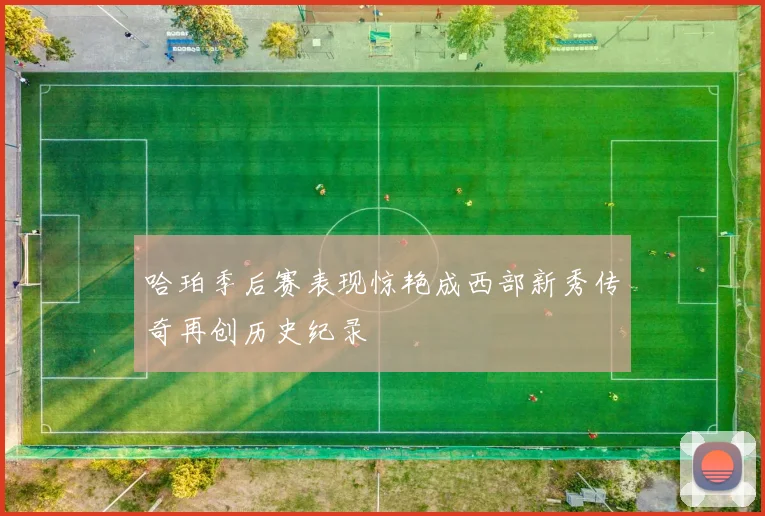 哈珀季后赛表现惊艳成西部新秀传奇再创历史纪录