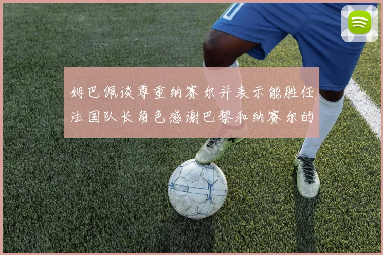 姆巴佩谈尊重纳赛尔并表示能胜任法国队长角色感谢巴黎和纳赛尔的支持