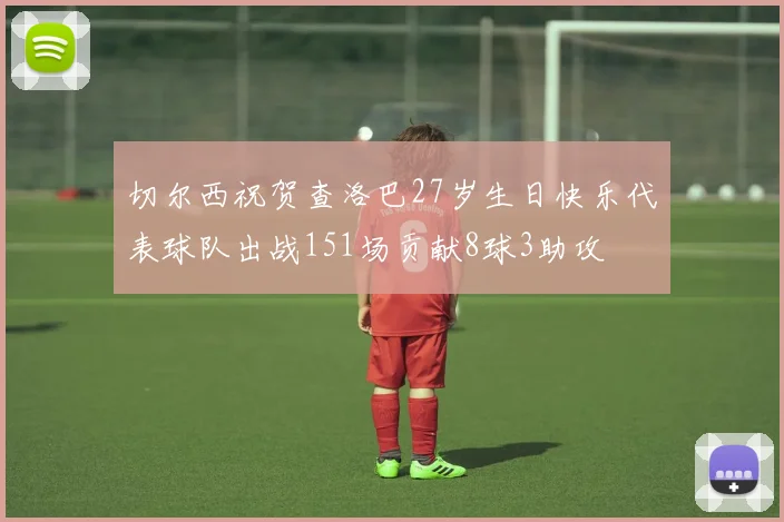 切尔西祝贺查洛巴27岁生日快乐代表球队出战151场贡献8球3助攻
