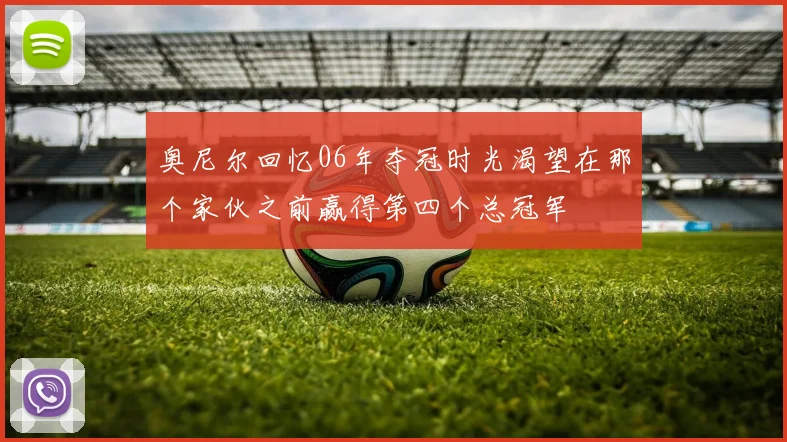 奥尼尔回忆06年夺冠时光渴望在那个家伙之前赢得第四个总冠军