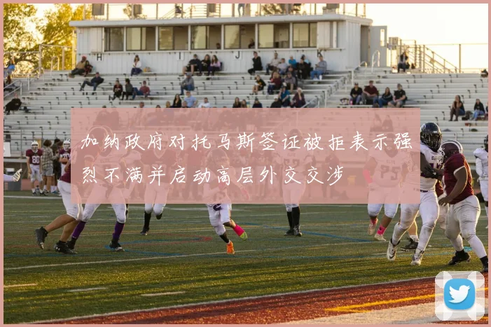 加纳政府对托马斯签证被拒表示强烈不满并启动高层外交交涉