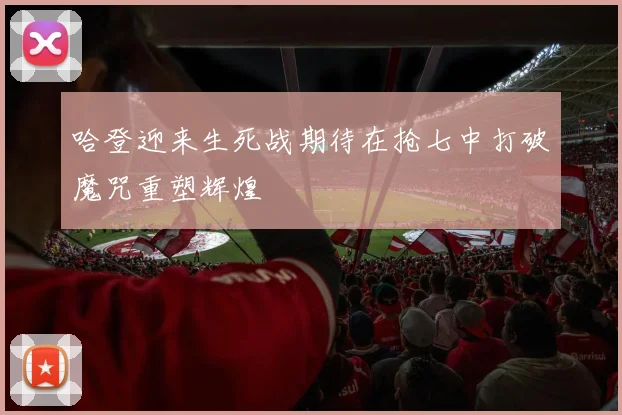哈登迎来生死战期待在抢七中打破魔咒重塑辉煌