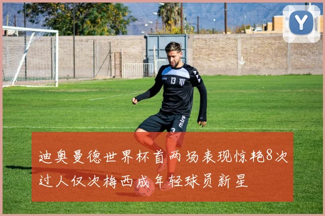 迪奥曼德世界杯首两场表现惊艳8次过人仅次梅西成年轻球员新星
