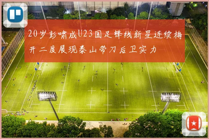 20岁彭啸成U23国足锋线新星连续梅开二度展现泰山带刀后卫实力