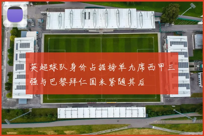 英超球队身价占据榜单九席西甲三强与巴黎拜仁国米紧随其后