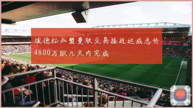 埃德松加盟曼联交易接近达成总价4800万欧几天内完成