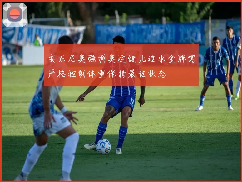 安东尼奥强调奥运健儿追求金牌需严格控制体重保持最佳状态