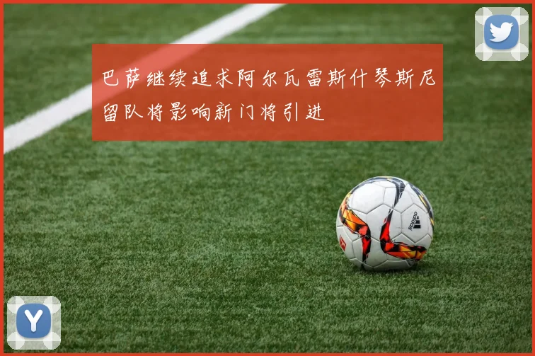 巴萨继续追求阿尔瓦雷斯什琴斯尼留队将影响新门将引进